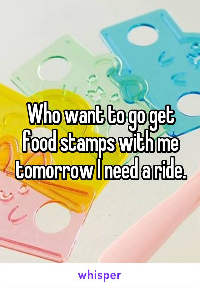 Who want to go get food stamps with me tomorrow I need a ride.