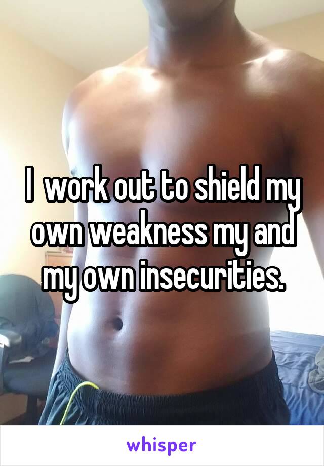 I  work out to shield my own weakness my and my own insecurities.