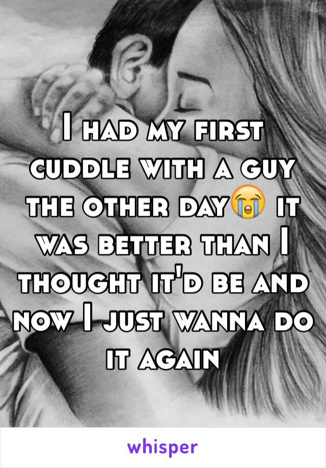 I had my first cuddle with a guy the other day😭 it was better than I thought it'd be and now I just wanna do it again