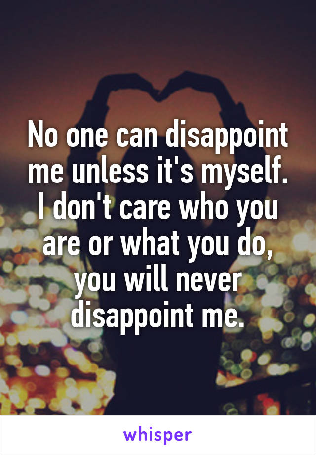 No one can disappoint me unless it's myself. I don't care who you are or what you do, you will never disappoint me.