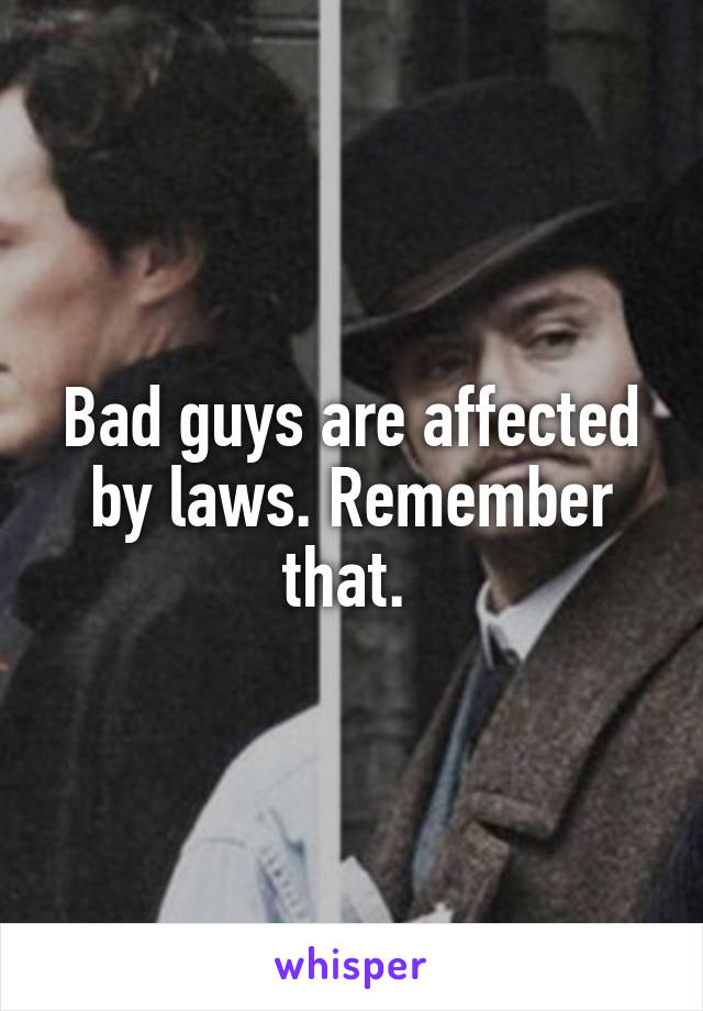 Bad guys are affected by laws. Remember that. 