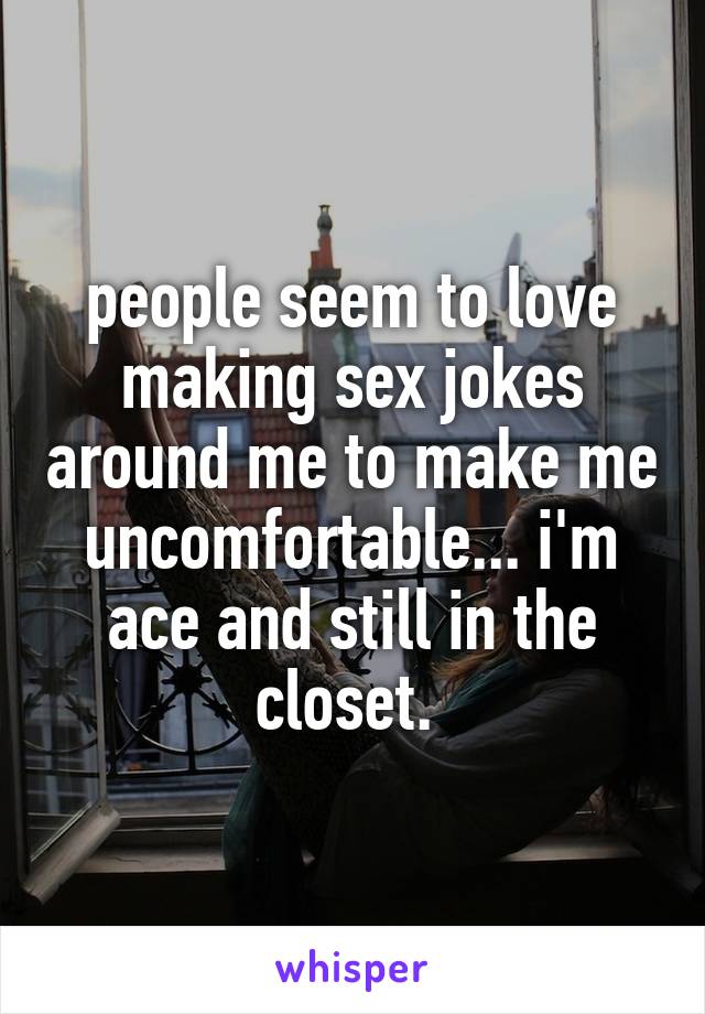 people seem to love making sex jokes around me to make me uncomfortable... i'm ace and still in the closet. 