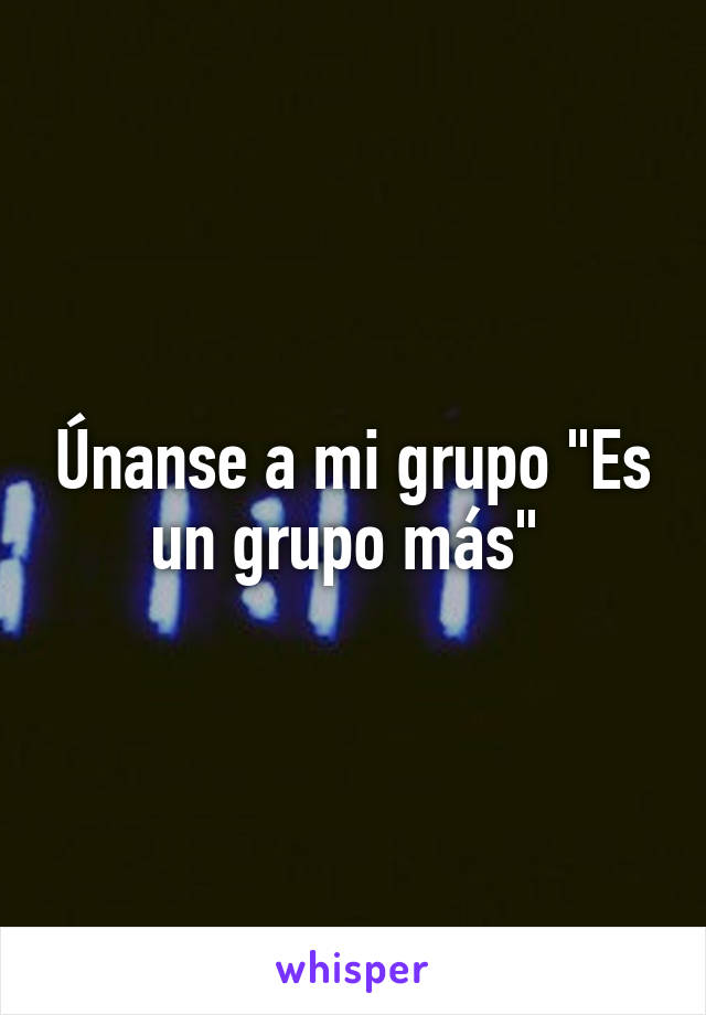 Únanse a mi grupo "Es un grupo más" 