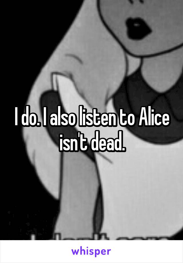 I do. I also listen to Alice isn't dead.