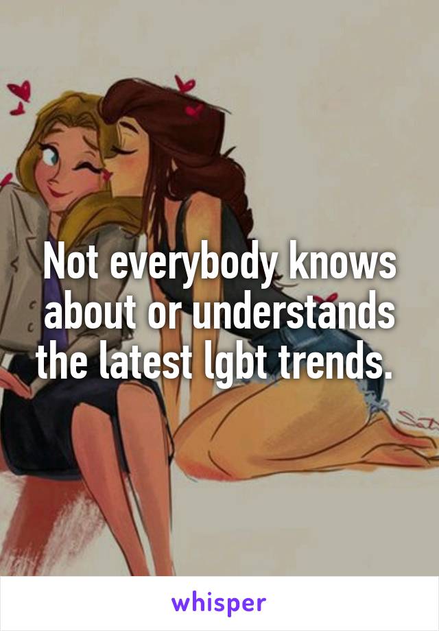 Not everybody knows about or understands the latest lgbt trends. 