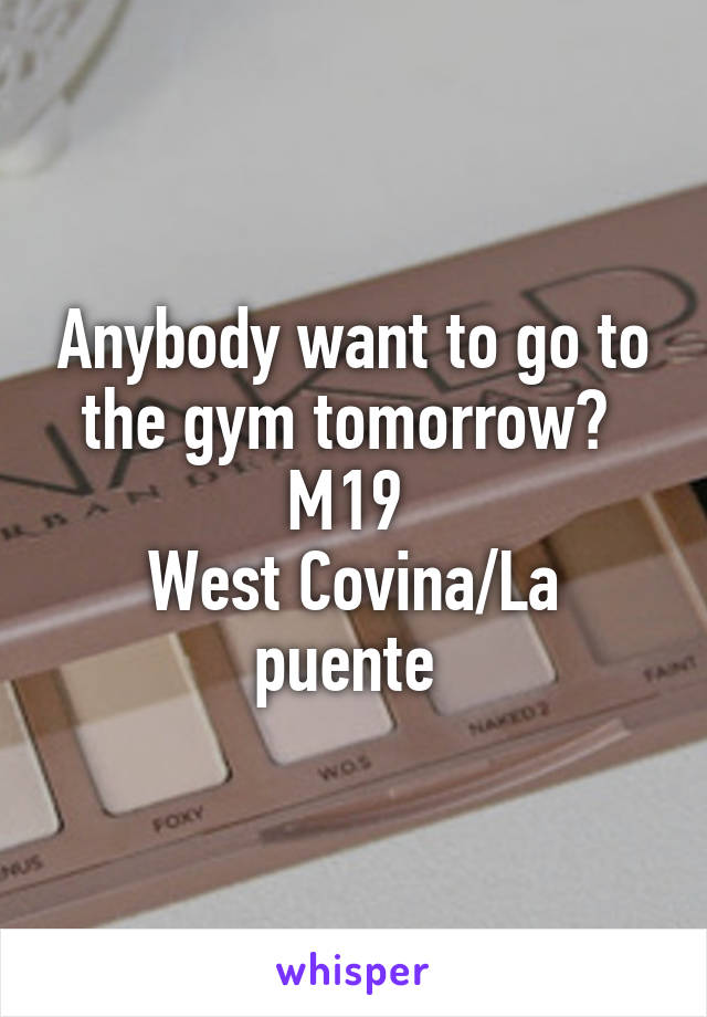 Anybody want to go to the gym tomorrow? 
M19 
West Covina/La puente 