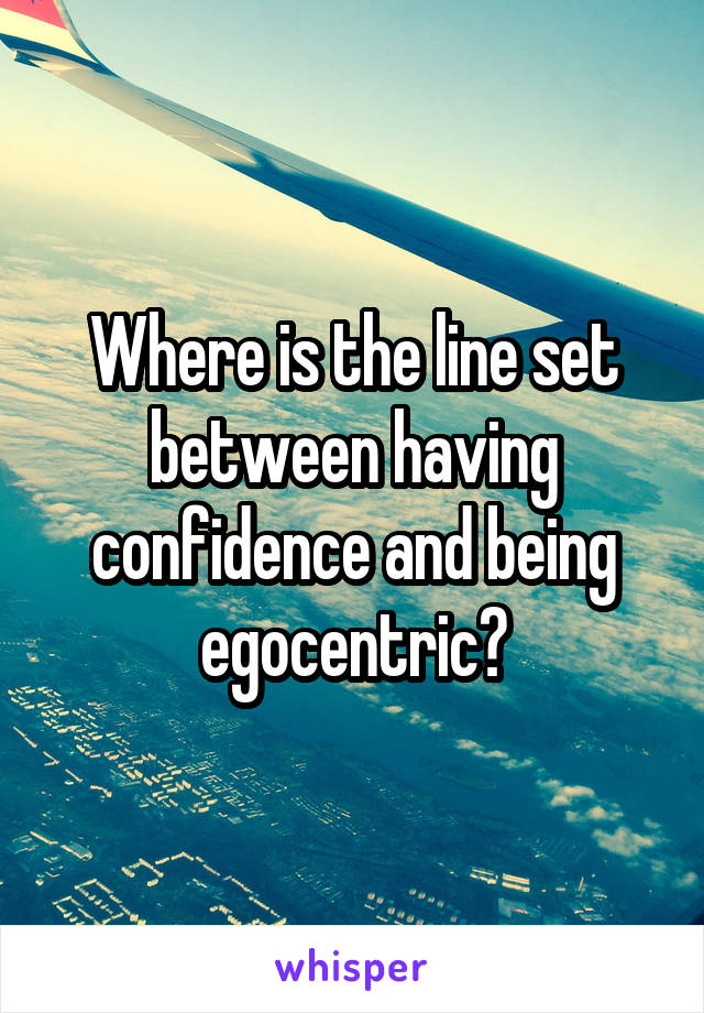 Where is the line set between having confidence and being egocentric?