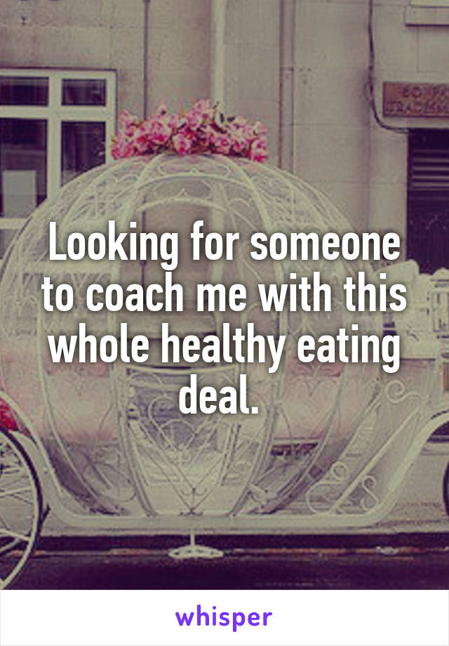 Looking for someone to coach me with this whole healthy eating deal. 