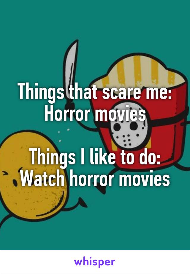 Things that scare me: Horror movies

Things I like to do: Watch horror movies