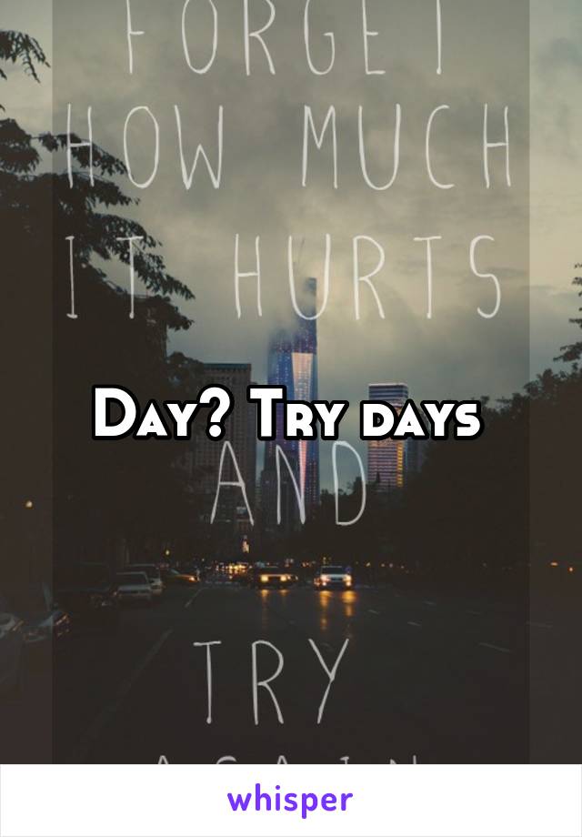 Day? Try days 