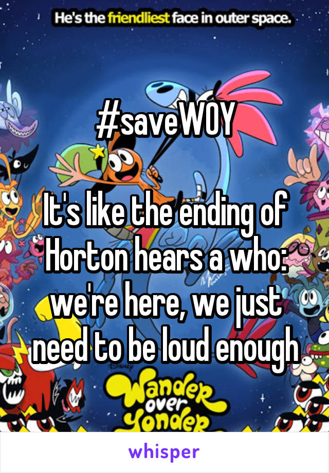 #saveWOY

It's like the ending of Horton hears a who: we're here, we just need to be loud enough