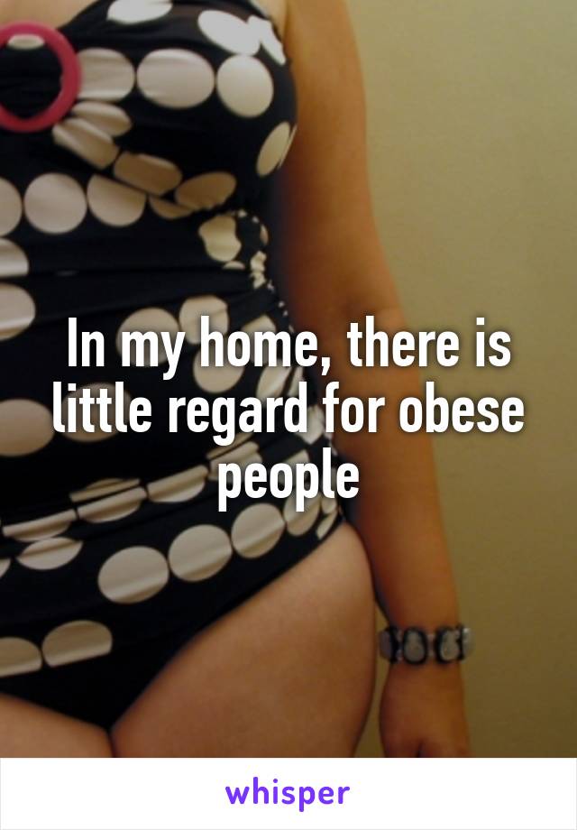 In my home, there is little regard for obese people