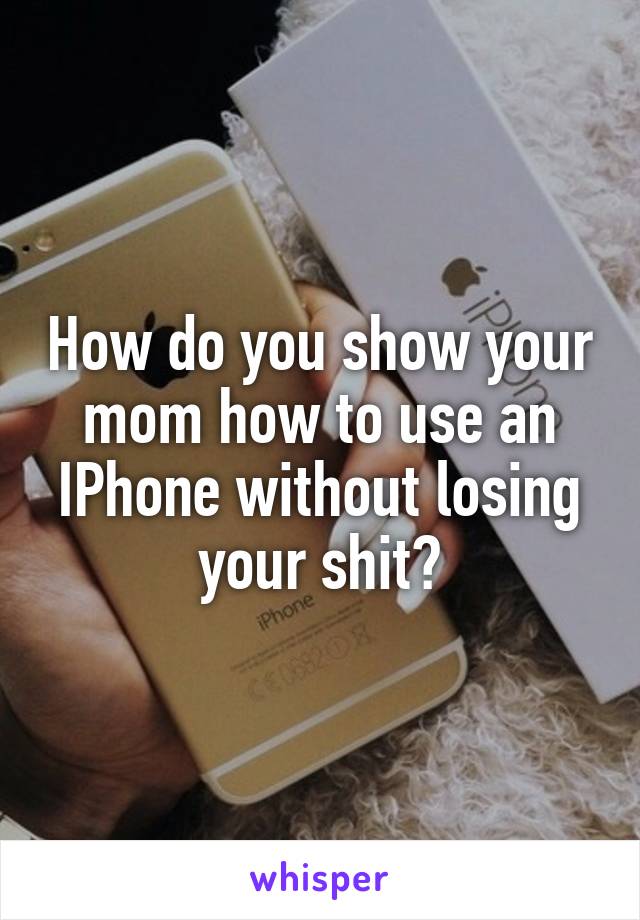 How do you show your mom how to use an IPhone without losing your shit?