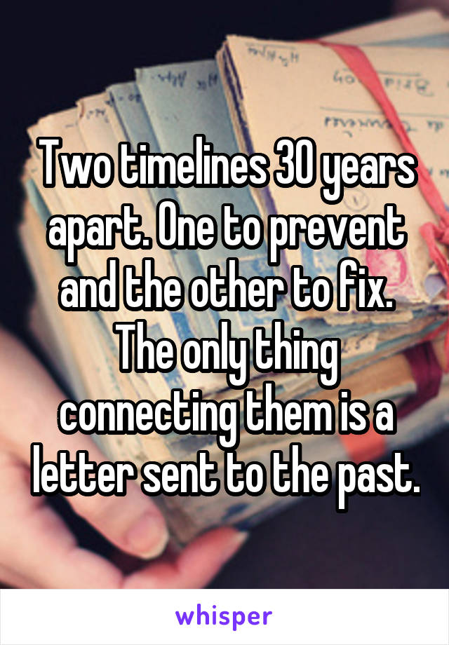 Two timelines 30 years apart. One to prevent and the other to fix. The only thing connecting them is a letter sent to the past.