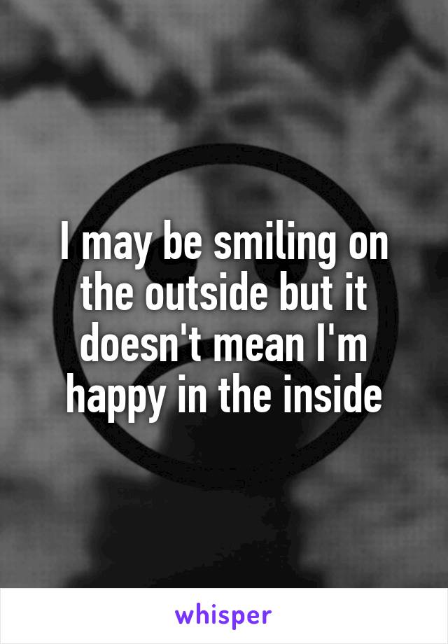 I may be smiling on the outside but it doesn't mean I'm happy in the inside