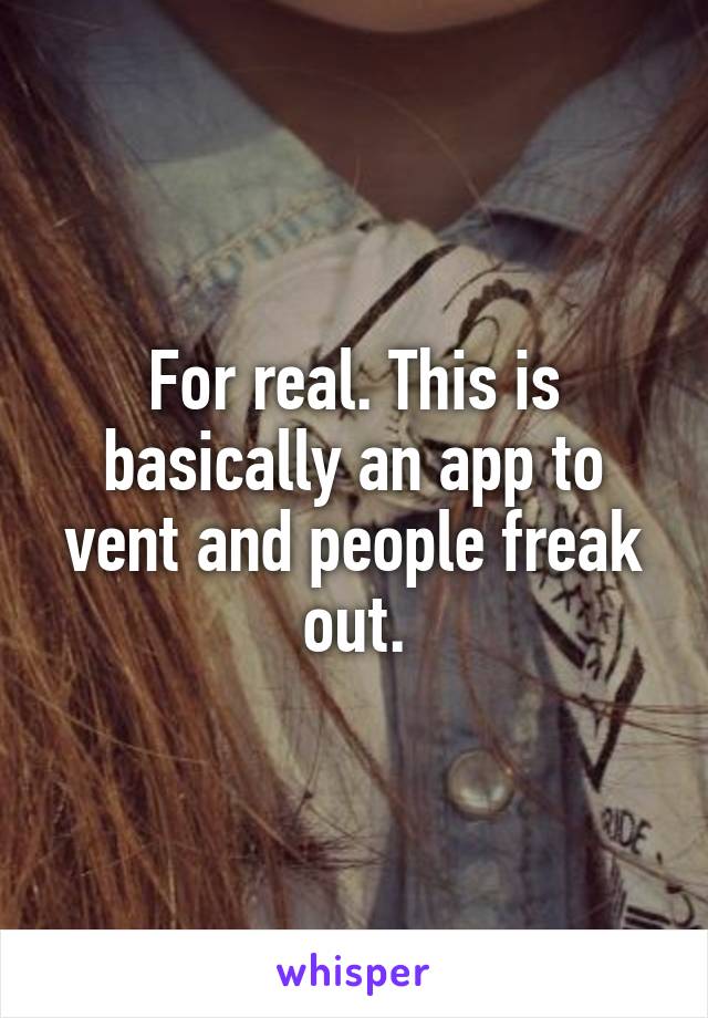 For real. This is basically an app to vent and people freak out.