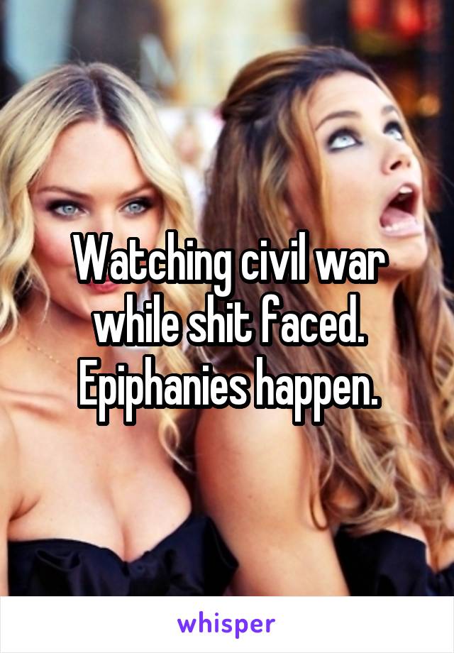 Watching civil war while shit faced. Epiphanies happen.