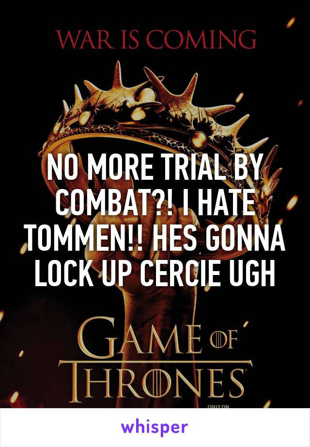 NO MORE TRIAL BY COMBAT?! I HATE TOMMEN!! HES GONNA LOCK UP CERCIE UGH