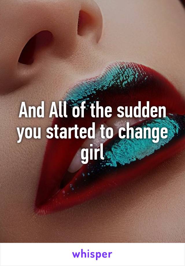 And All of the sudden you started to change girl