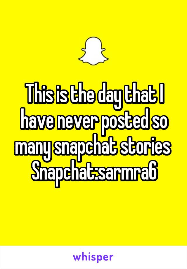 This is the day that I have never posted so many snapchat stories 
Snapchat:sarmra6