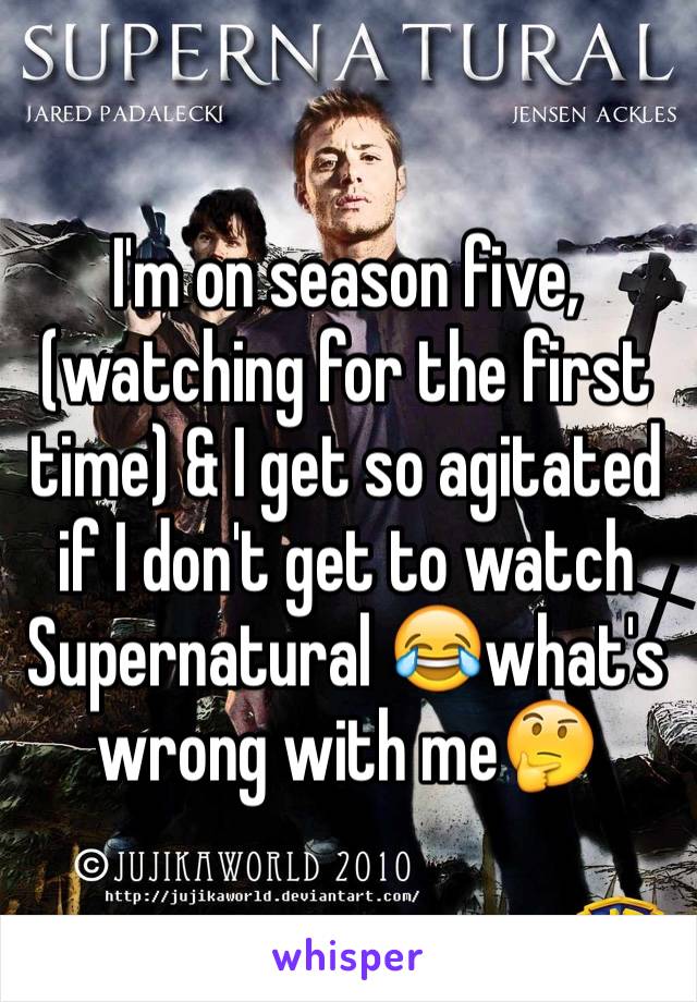 I'm on season five, (watching for the first time) & I get so agitated if I don't get to watch Supernatural 😂what's wrong with me🤔