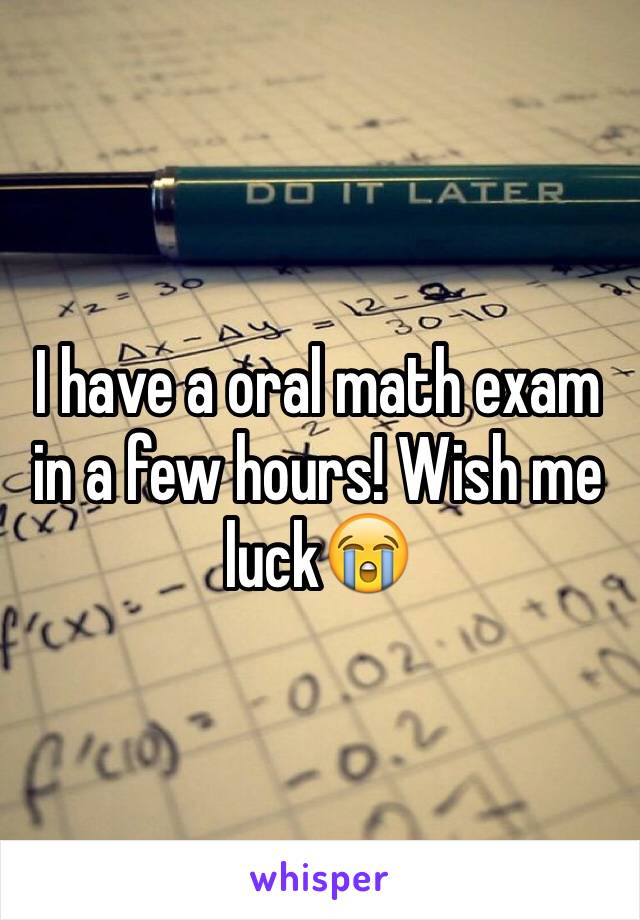 I have a oral math exam in a few hours! Wish me luck😭