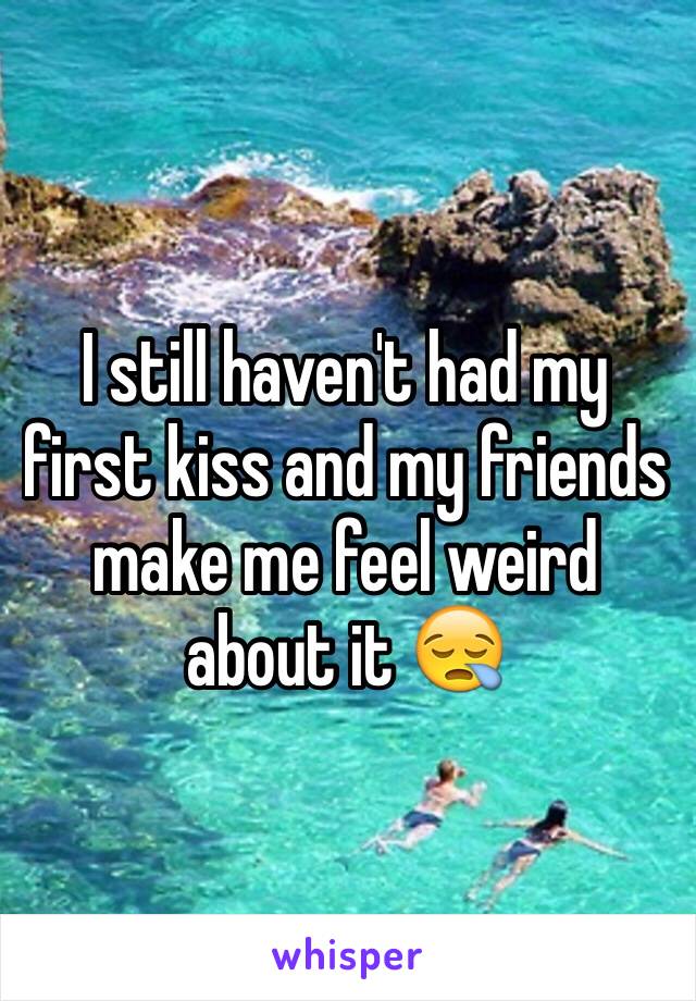 I still haven't had my first kiss and my friends make me feel weird about it 😪