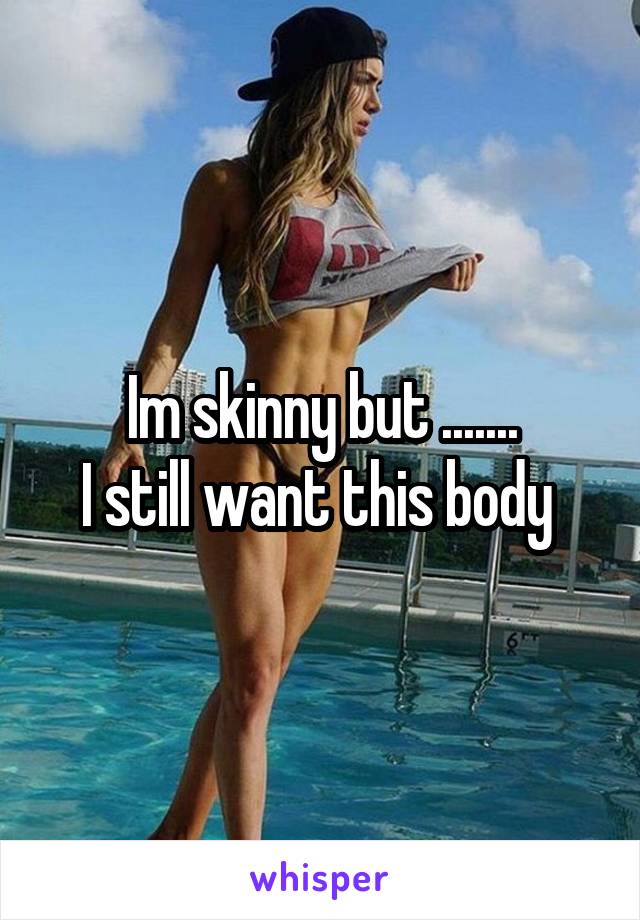 Im skinny but .......
I still want this body 