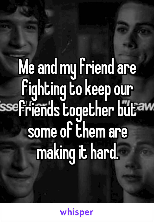 Me and my friend are fighting to keep our friends together but some of them are making it hard.