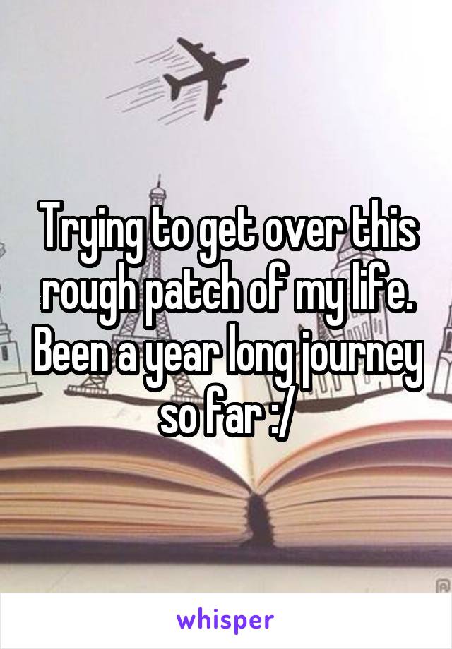 Trying to get over this rough patch of my life. Been a year long journey so far :/