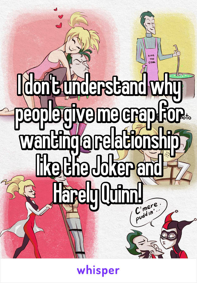 I don't understand why people give me crap for wanting a relationship like the Joker and Harely Quinn! 