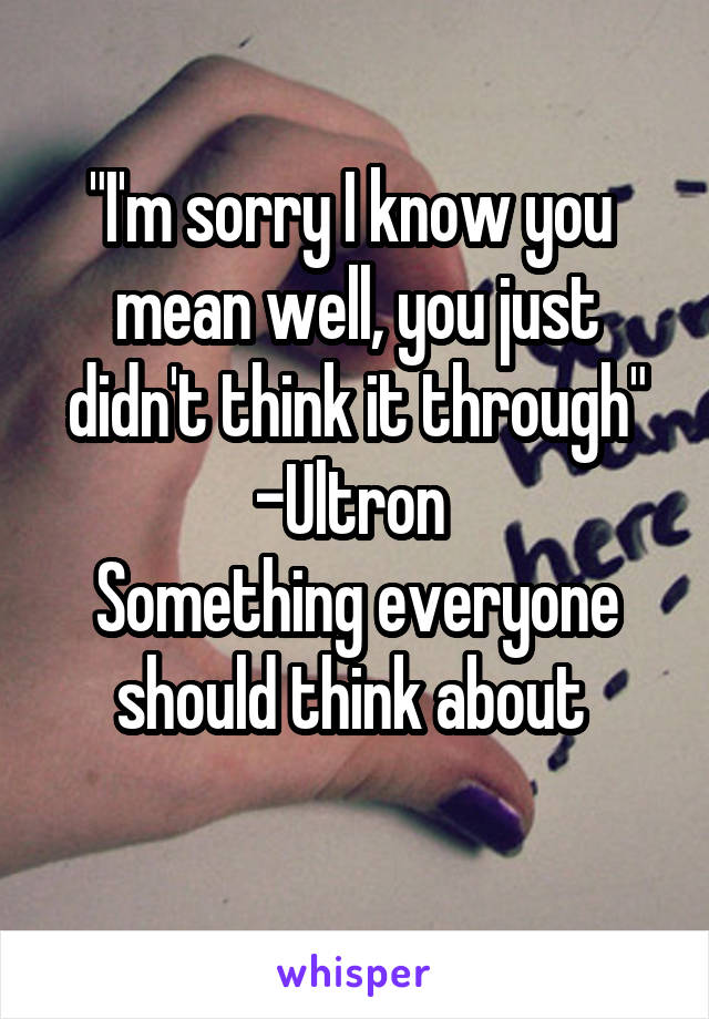 "I'm sorry I know you  mean well, you just didn't think it through"
-Ultron 
Something everyone should think about 
