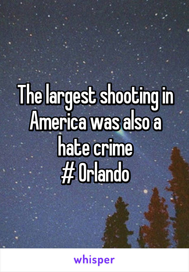 The largest shooting in America was also a hate crime
# Orlando