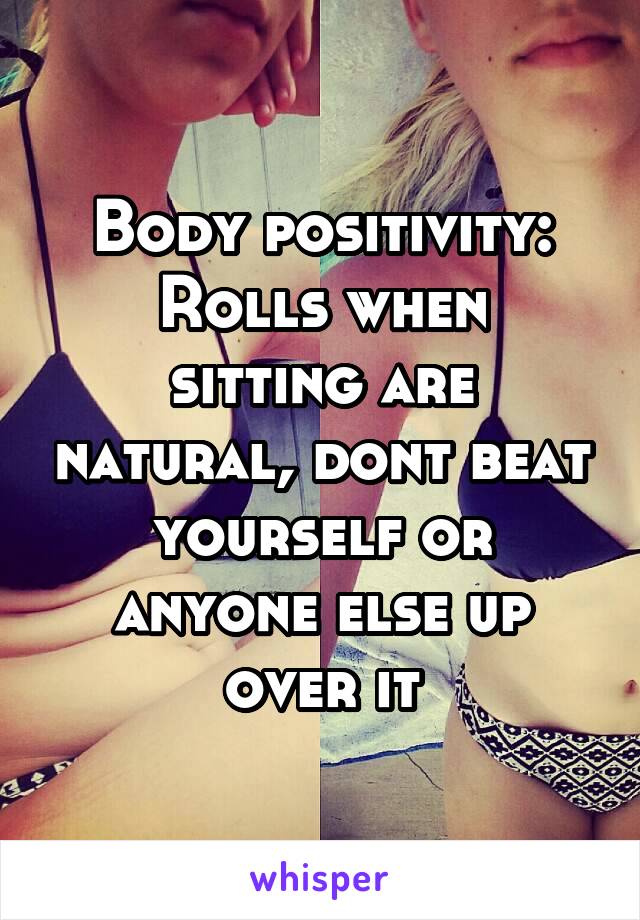 Body positivity:
Rolls when sitting are natural, dont beat yourself or anyone else up over it