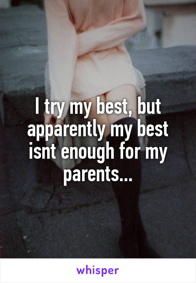 I try my best, but apparently my best isnt enough for my parents...