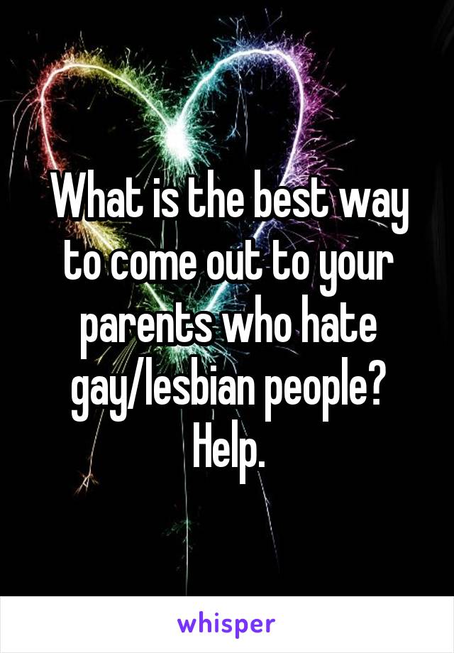 What is the best way to come out to your parents who hate gay/lesbian people? Help.