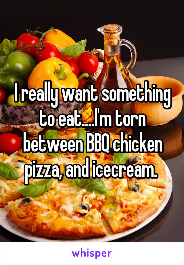 I really want something to eat....I'm torn between BBQ chicken pizza, and icecream. 