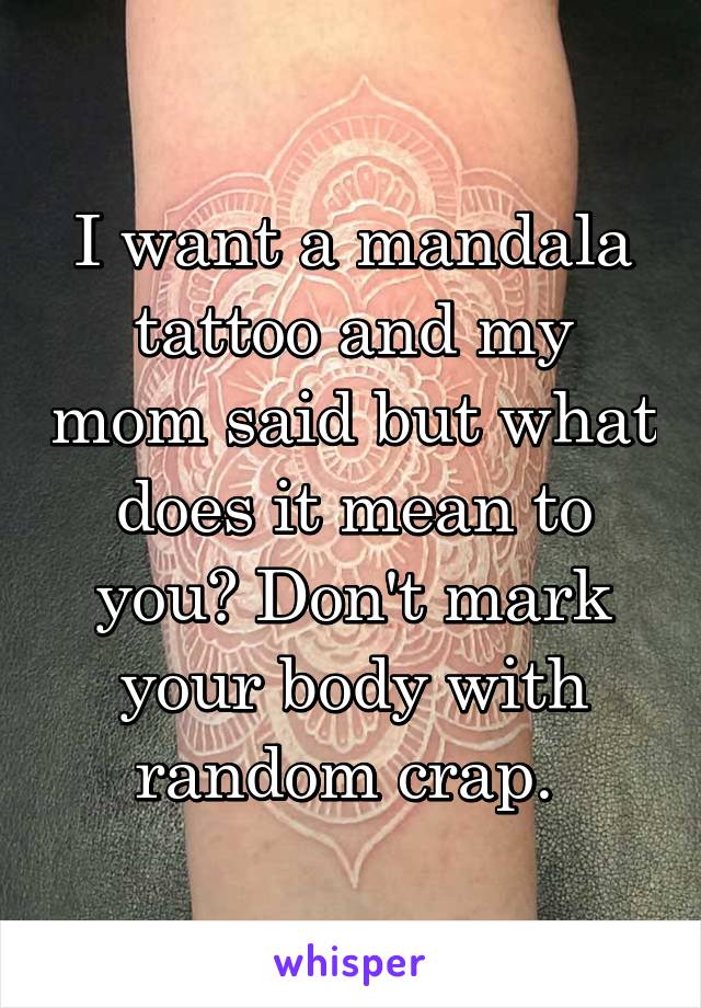 I want a mandala tattoo and my mom said but what does it mean to you? Don't mark your body with random crap. 