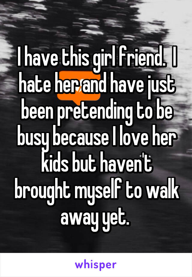 I have this girl friend.  I hate her and have just been pretending to be busy because I love her kids but haven't brought myself to walk away yet. 