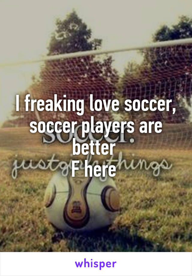 I freaking love soccer, soccer players are better 
F here 