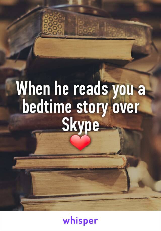 When he reads you a bedtime story over Skype
❤