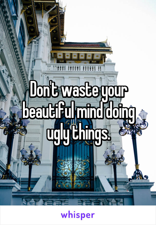 Don't waste your beautiful mind doing ugly things.