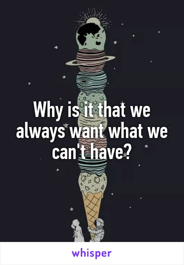 Why is it that we always want what we can't have?