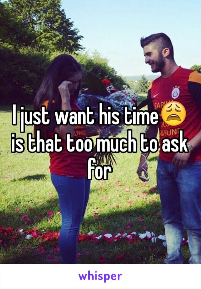 I just want his time😩 is that too much to ask for