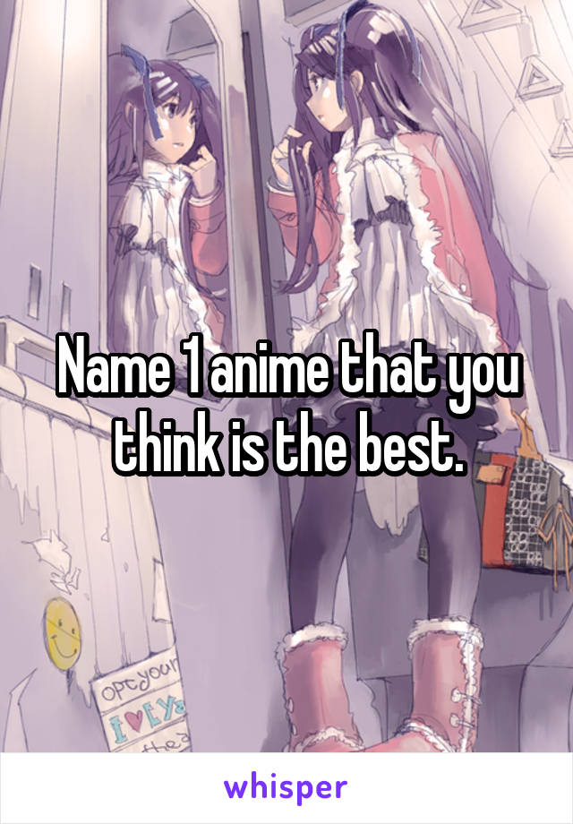 Name 1 anime that you think is the best.