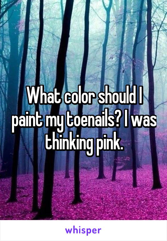 What color should I paint my toenails? I was thinking pink.