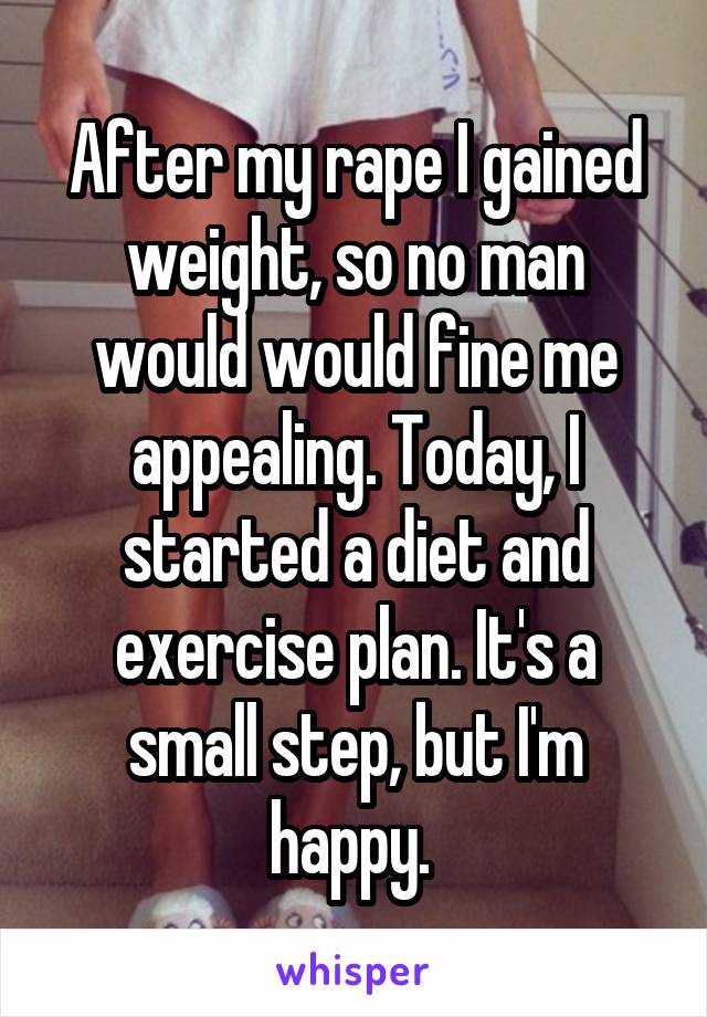 After my rape I gained weight, so no man would would fine me appealing. Today, I started a diet and exercise plan. It's a small step, but I'm happy. 