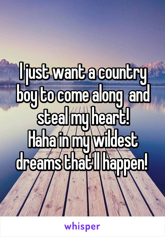 I just want a country boy to come along  and steal my heart!
Haha in my wildest dreams that'll happen! 