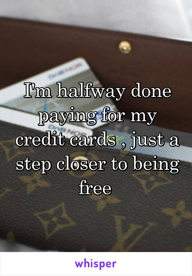 I'm halfway done paying for my credit cards , just a step closer to being free 