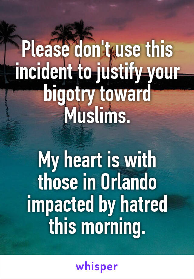 Please don't use this incident to justify your bigotry toward Muslims.

My heart is with those in Orlando impacted by hatred this morning.